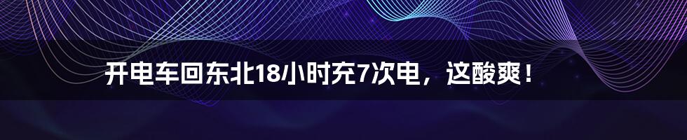 开电车回东北18小时充7次电，这酸爽！