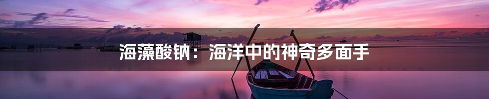 海藻酸钠：海洋中的神奇多面手