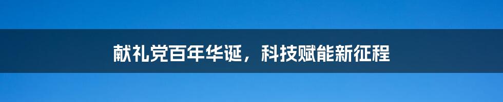 献礼党百年华诞，科技赋能新征程