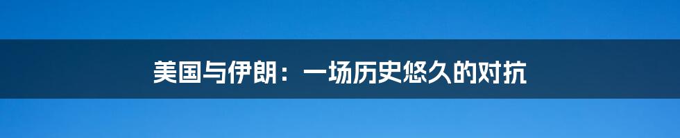 美国与伊朗：一场历史悠久的对抗