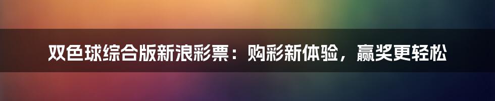 双色球综合版新浪彩票：购彩新体验，赢奖更轻松