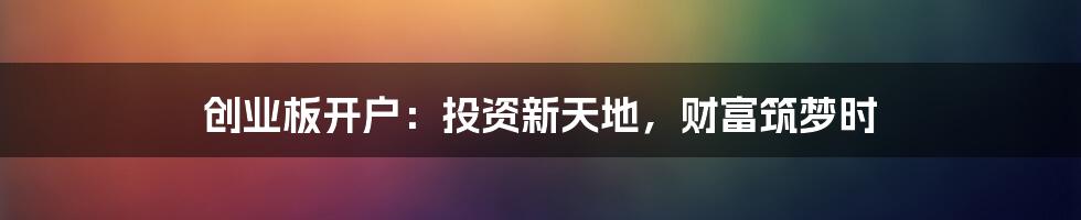 创业板开户：投资新天地，财富筑梦时