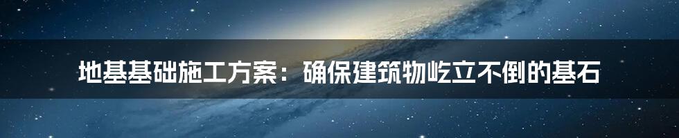 地基基础施工方案：确保建筑物屹立不倒的基石