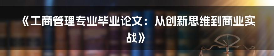 《工商管理专业毕业论文：从创新思维到商业实战》