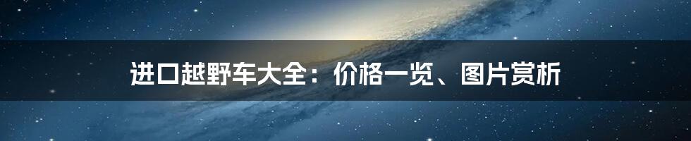 进口越野车大全：价格一览、图片赏析