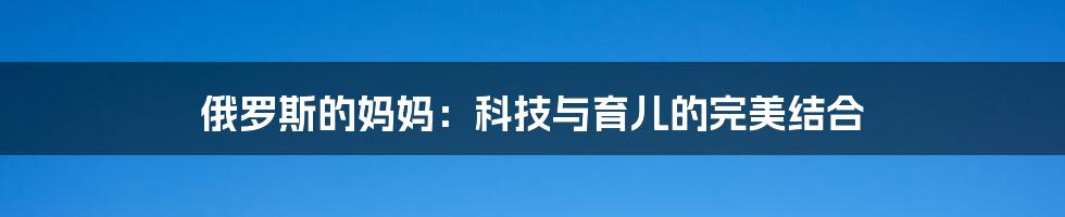 俄罗斯的妈妈：科技与育儿的完美结合