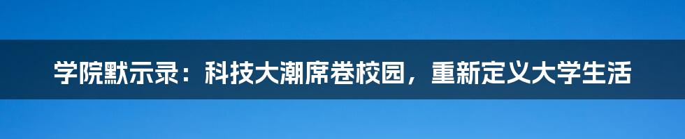 学院默示录：科技大潮席卷校园，重新定义大学生活