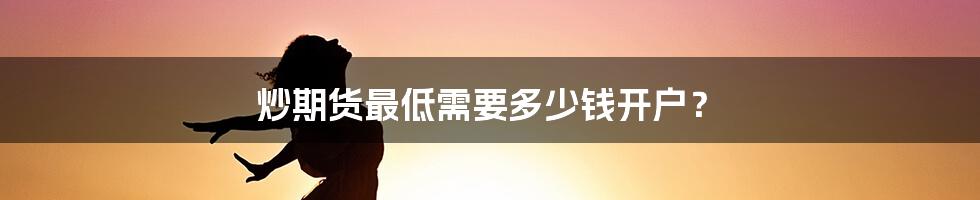 炒期货最低需要多少钱开户？