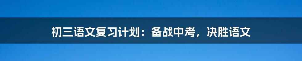 初三语文复习计划：备战中考，决胜语文