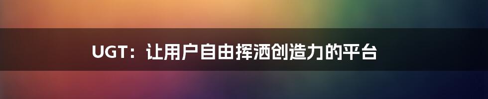 UGT：让用户自由挥洒创造力的平台