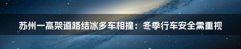 苏州一高架道路结冰多车相撞：冬季行车安全需重视