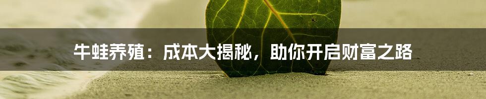 牛蛙养殖：成本大揭秘，助你开启财富之路