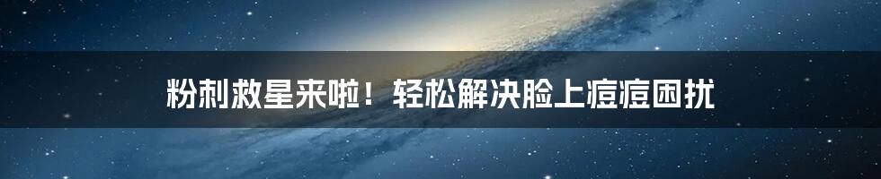 粉刺救星来啦！轻松解决脸上痘痘困扰