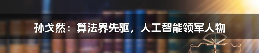 孙戈然：算法界先驱，人工智能领军人物