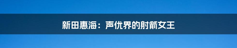 新田惠海：声优界的射箭女王