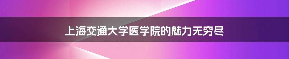 上海交通大学医学院的魅力无穷尽