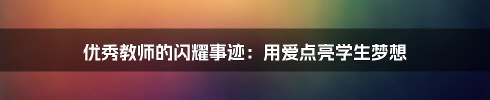 优秀教师的闪耀事迹：用爱点亮学生梦想