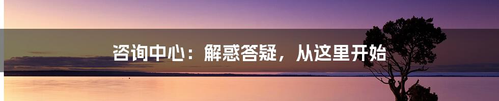 咨询中心：解惑答疑，从这里开始