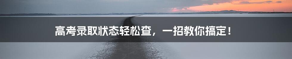 高考录取状态轻松查，一招教你搞定！