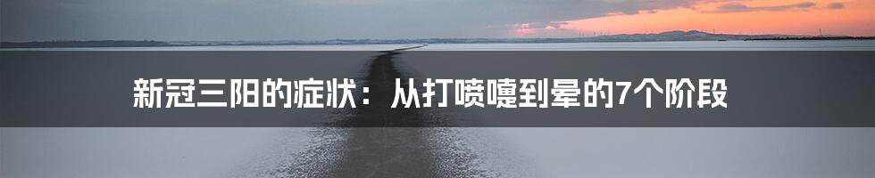 新冠三阳的症状：从打喷嚏到晕的7个阶段