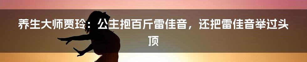 养生大师贾玲：公主抱百斤雷佳音，还把雷佳音举过头顶