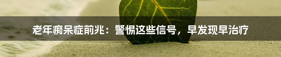 老年痴呆症前兆：警惕这些信号，早发现早治疗