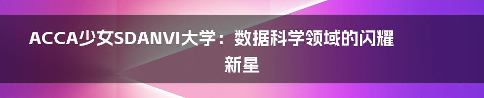 ACCA少女SDANVI大学：数据科学领域的闪耀新星