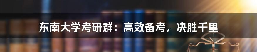 东南大学考研群：高效备考，决胜千里