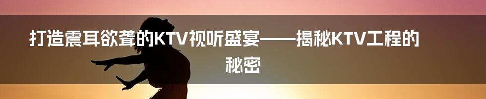 打造震耳欲聋的KTV视听盛宴——揭秘KTV工程的秘密