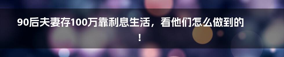 90后夫妻存100万靠利息生活，看他们怎么做到的！