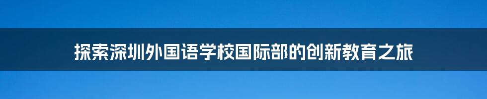 探索深圳外国语学校国际部的创新教育之旅