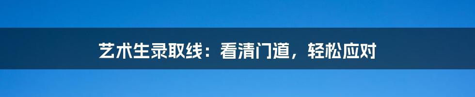 艺术生录取线：看清门道，轻松应对