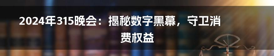 2024年315晚会：揭秘数字黑幕，守卫消费权益