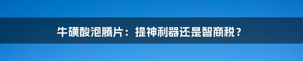 牛磺酸泡腾片：提神利器还是智商税？