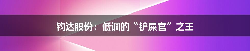 钧达股份：低调的“铲屎官”之王