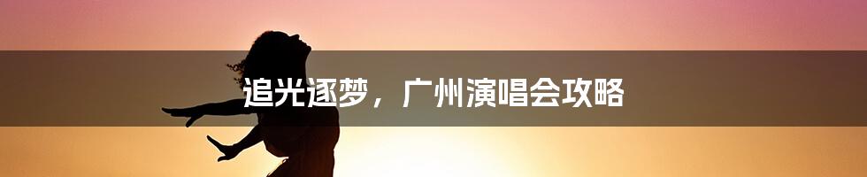 追光逐梦，广州演唱会攻略