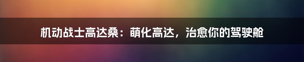 机动战士高达桑：萌化高达，治愈你的驾驶舱