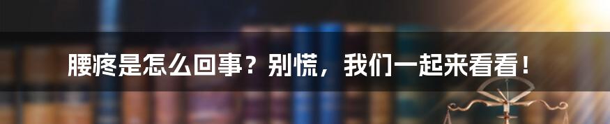 腰疼是怎么回事？别慌，我们一起来看看！