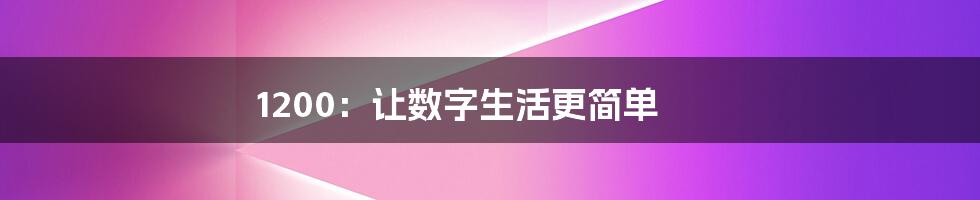 1200：让数字生活更简单