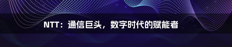 NTT：通信巨头，数字时代的赋能者