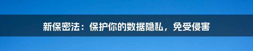 新保密法：保护你的数据隐私，免受侵害