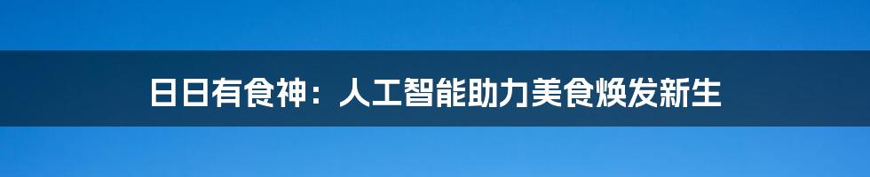 日日有食神：人工智能助力美食焕发新生