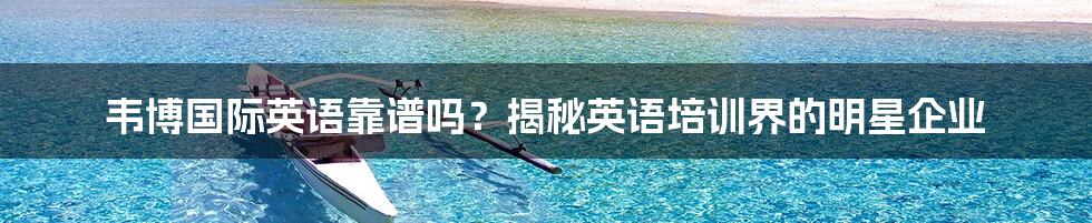 韦博国际英语靠谱吗？揭秘英语培训界的明星企业