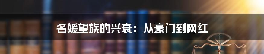 名媛望族的兴衰：从豪门到网红