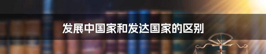 发展中国家和发达国家的区别