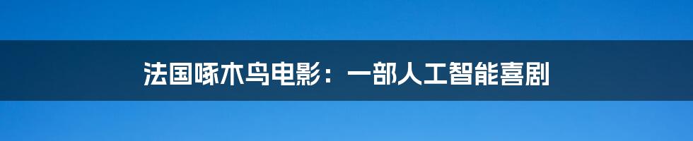 法国啄木鸟电影：一部人工智能喜剧