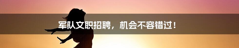 军队文职招聘，机会不容错过！