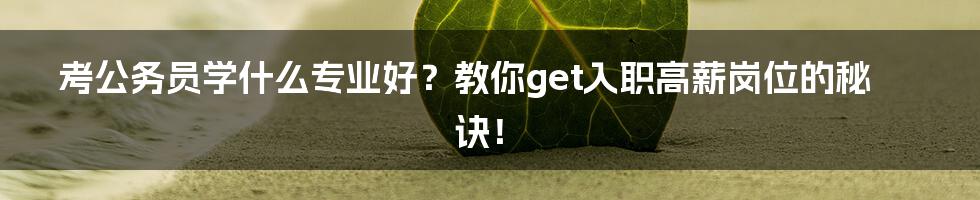 考公务员学什么专业好？教你get入职高薪岗位的秘诀！