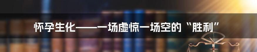 怀孕生化——一场虚惊一场空的“胜利”