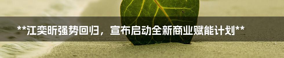 **江奕昕强势回归，宣布启动全新商业赋能计划**